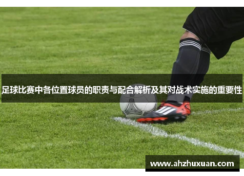 足球比赛中各位置球员的职责与配合解析及其对战术实施的重要性